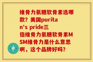 维骨力氨糖软骨素选哪款？美国puritan's pride三倍维骨力氨糖软骨素MSM维骨力是什么意思啊，这个品牌好吗？