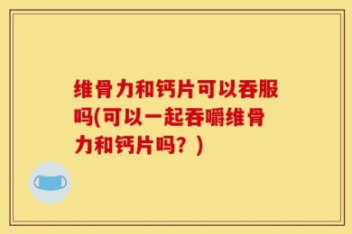 维骨力和钙片可以吞服吗(可以一起吞嚼维骨力和钙片吗？)
