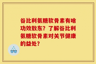 谷比利氨糖软骨素有啥功效敖东？了解谷比利氨糖软骨素对关节健康的益处？