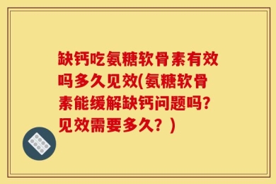 缺钙吃氨糖软骨素有效吗多久见效(氨糖软骨素能缓解缺钙问题吗？见效需要多久？)