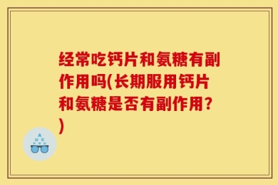 经常吃钙片和氨糖有副作用吗(长期服用钙片和氨糖是否有副作用？)