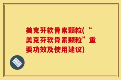 美克芬软骨素颗粒(“美克芬软骨素颗粒”重要功效及使用建议)