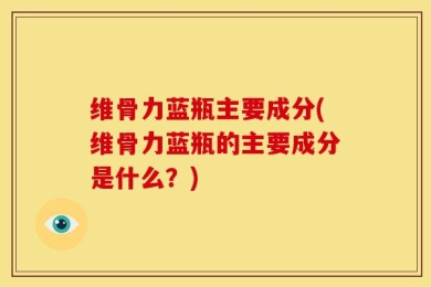 维骨力蓝瓶主要成分(维骨力蓝瓶的主要成分是什么？)