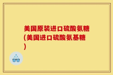 美国原装进口硫酸氨糖(美国进口硫酸氨基糖)