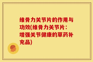 维骨力关节片的作用与功效(维骨力关节片：增强关节健康的草药补充品)