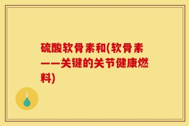 硫酸软骨素和(软骨素——关键的关节健康燃料)