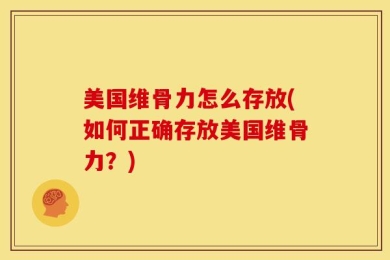美国维骨力怎么存放(如何正确存放美国维骨力？)