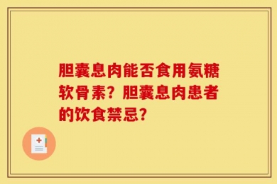 胆囊息肉能否食用氨糖软骨素？胆囊息肉患者的饮食禁忌？