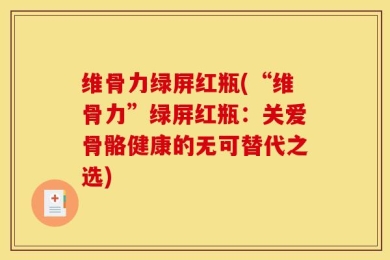 维骨力绿屏红瓶(“维骨力”绿屏红瓶：关爱骨骼健康的无可替代之选)