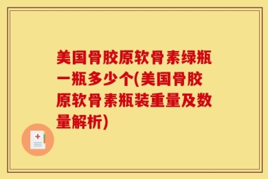 美国骨胶原软骨素绿瓶一瓶多少个(美国骨胶原软骨素瓶装重量及数量解析)