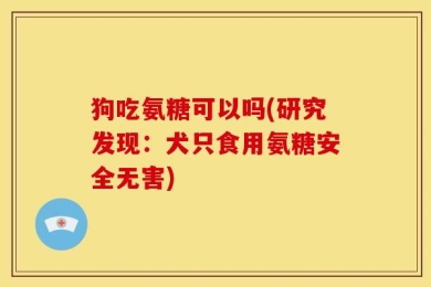 狗吃氨糖可以吗(研究发现：犬只食用氨糖安全无害)