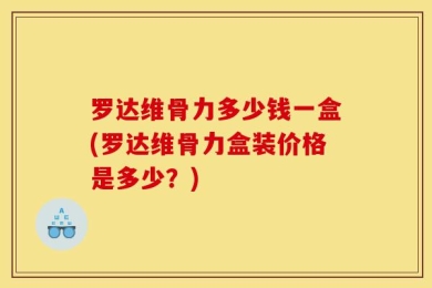 罗达维骨力多少钱一盒(罗达维骨力盒装价格是多少？)