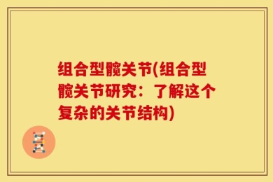 组合型髋关节(组合型髋关节研究：了解这个复杂的关节结构)