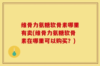 维骨力氨糖软骨素哪里有卖(维骨力氨糖软骨素在哪里可以购买？)