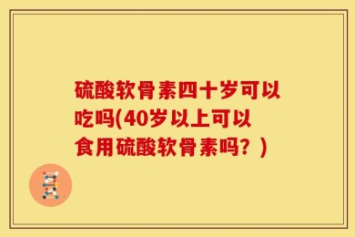 硫酸软骨素四十岁可以吃吗(40岁以上可以食用硫酸软骨素吗？)