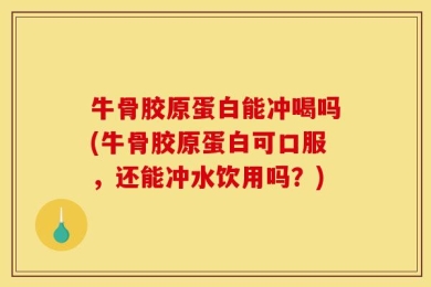 牛骨胶原蛋白能冲喝吗(牛骨胶原蛋白可口服，还能冲水饮用吗？)