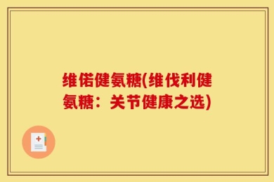 维偌健氨糖(维伐利健氨糖：关节健康之选)