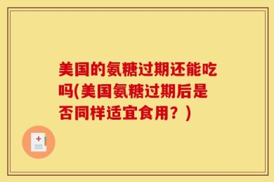 美国的氨糖过期还能吃吗(美国氨糖过期后是否同样适宜食用？)