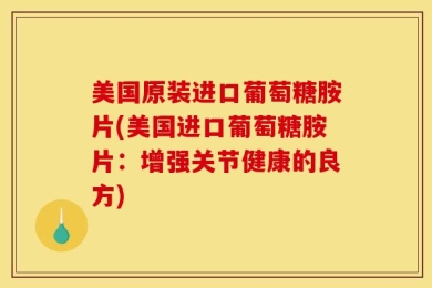 美国原装进口葡萄糖胺片(美国进口葡萄糖胺片：增强关节健康的良方)
