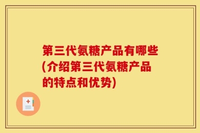 第三代氨糖产品有哪些(介绍第三代氨糖产品的特点和优势)