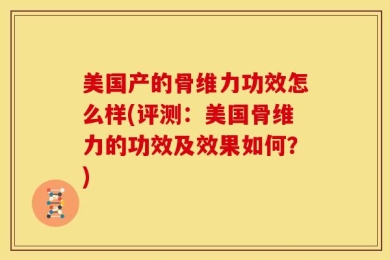美国产的骨维力功效怎么样(评测：美国骨维力的功效及效果如何？)