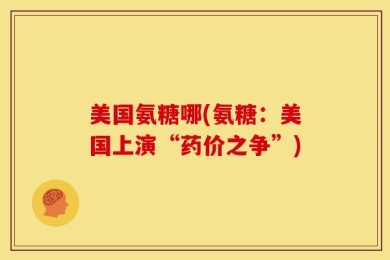 美国氨糖哪(氨糖：美国上演“药价之争”)