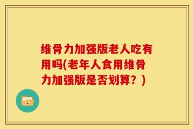 维骨力加强版老人吃有用吗(老年人食用维骨力加强版是否划算？)