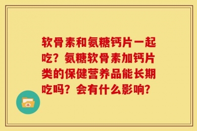 软骨素和氨糖钙片一起吃？氨糖软骨素加钙片类的保健营养品能长期吃吗？会有什么影响？