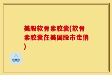 美股软骨素胶囊(软骨素胶囊在美国股市走俏)