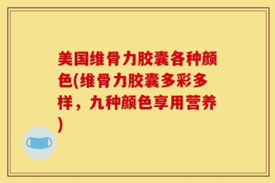 美国维骨力胶囊各种颜色(维骨力胶囊多彩多样，九种颜色享用营养)