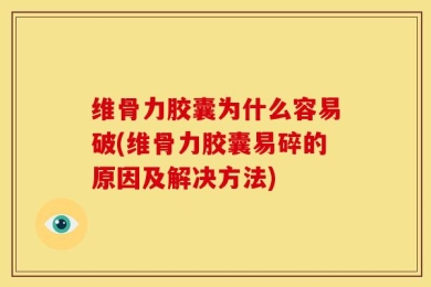 维骨力胶囊为什么容易破(维骨力胶囊易碎的原因及解决方法)