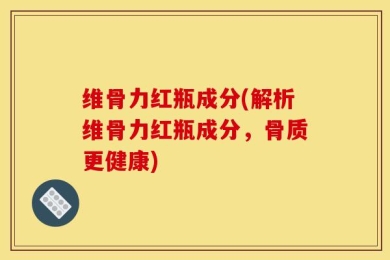 维骨力红瓶成分(解析维骨力红瓶成分，骨质更健康)