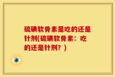 硫磺软骨素是吃的还是针剂(硫磺软骨素：吃的还是针剂？)
