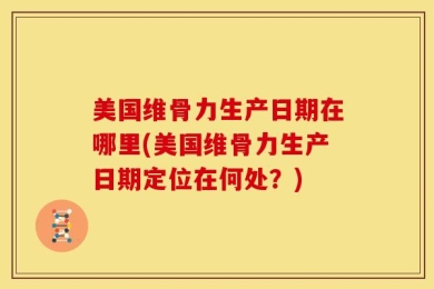 美国维骨力生产日期在哪里(美国维骨力生产日期定位在何处？)