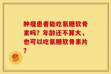 肿瘤患者能吃氨糖软骨素吗？年龄还不算大，也可以吃氨糖软骨素片？