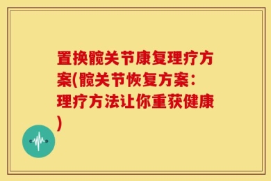 置换髋关节康复理疗方案(髋关节恢复方案：理疗方法让你重获健康)