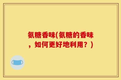 氨糖香味(氨糖的香味，如何更好地利用？)