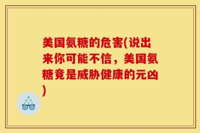 美国氨糖的危害(说出来你可能不信，美国氨糖竟是威胁健康的元凶)
