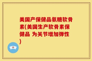 美国产保健品氨糖软骨素(美国生产软骨素保健品 为关节增加弹性)