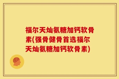 福尔天灿氨糖加钙软骨素(强骨健骨首选福尔天灿氨糖加钙软骨素)
