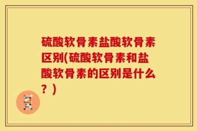 硫酸软骨素盐酸软骨素区别(硫酸软骨素和盐酸软骨素的区别是什么？)