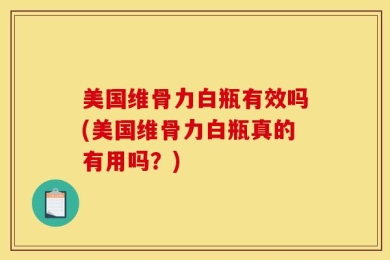 美国维骨力白瓶有效吗(美国维骨力白瓶真的有用吗？)