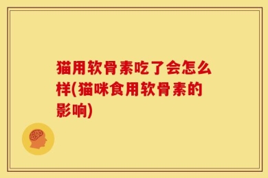 猫用软骨素吃了会怎么样(猫咪食用软骨素的影响)