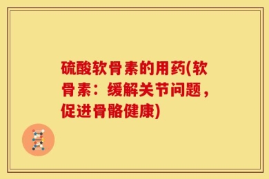 硫酸软骨素的用药(软骨素：缓解关节问题，促进骨骼健康)