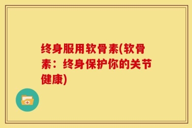 终身服用软骨素(软骨素：终身保护你的关节健康)
