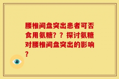 腰椎间盘突出患者可否食用氨糖？？探讨氨糖对腰椎间盘突出的影响？