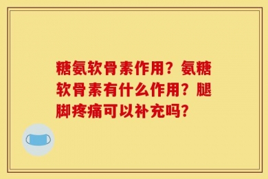 糖氨软骨素作用？氨糖软骨素有什么作用？腿脚疼痛可以补充吗？