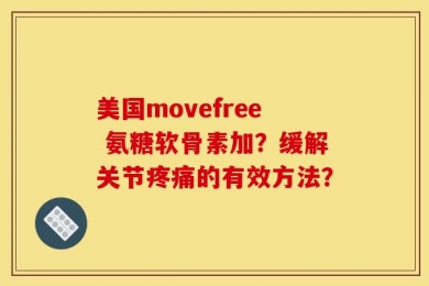 美国movefree 氨糖软骨素加？缓解关节疼痛的有效方法？