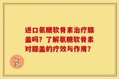 进口氨糖软骨素治疗膝盖吗？了解氨糖软骨素对膝盖的疗效与作用？