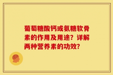 葡萄糖酸钙或氨糖软骨素的作用及用途？详解两种营养素的功效？